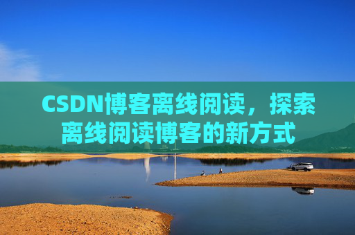 CSDN博客离线阅读，探索离线阅读博客的新方式
